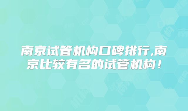 南京试管机构口碑排行,南京比较有名的试管机构！