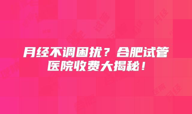 月经不调困扰?合肥试管医院收费大揭秘!