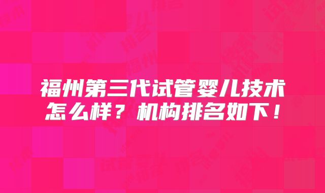 福州第三代试管婴儿技术怎么样？机构排名如下！