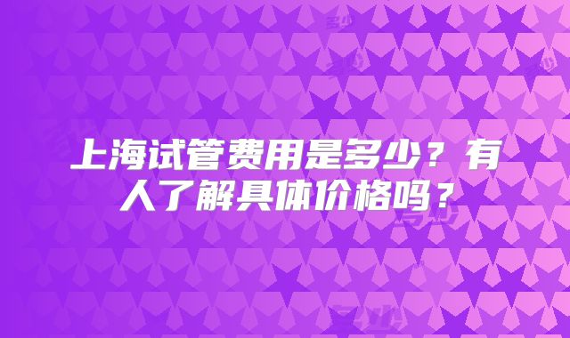 上海试管费用是多少？有人了解具体价格吗？