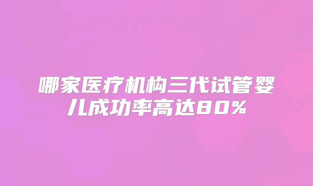 哪家医疗机构三代试管婴儿成功率高达80%