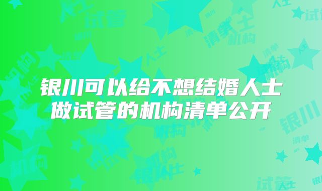 银川可以给不想结婚人士做试管的机构清单公开