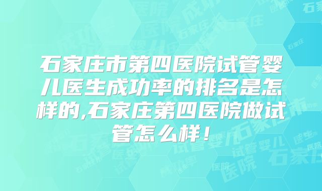 石家庄市第四医院试管婴儿医生成功率的排名是怎样的,石家庄第四医院做试管怎么样!