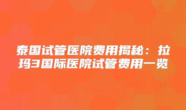 泰国试管医院费用揭秘：拉玛3国际医院试管费用一览