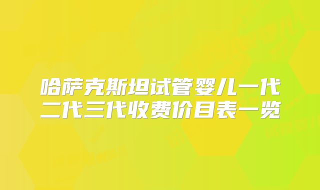 哈萨克斯坦试管婴儿一代二代三代收费价目表一览