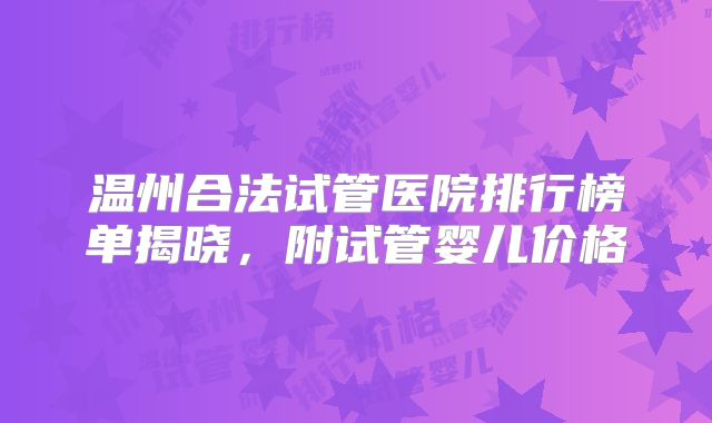 温州合法试管医院排行榜单揭晓，附试管婴儿价格