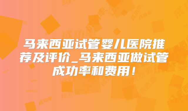 马来西亚试管婴儿医院推荐及评价_马来西亚做试管成功率和费用！