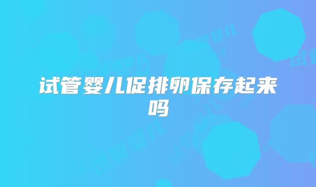 试管婴儿促排卵保存起来吗