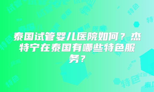 泰国试管婴儿医院如何？杰特宁在泰国有哪些特色服务？