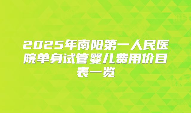 2025年南阳第一人民医院单身试管婴儿费用价目表一览