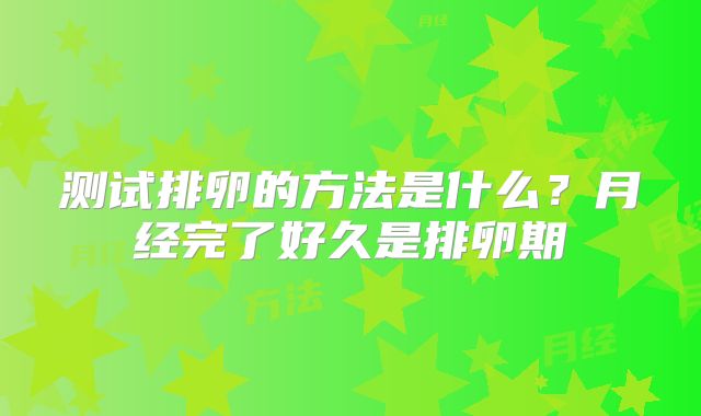 测试排卵的方法是什么？月经完了好久是排卵期