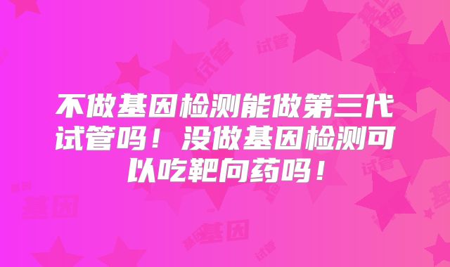 不做基因检测能做第三代试管吗！没做基因检测可以吃靶向药吗！