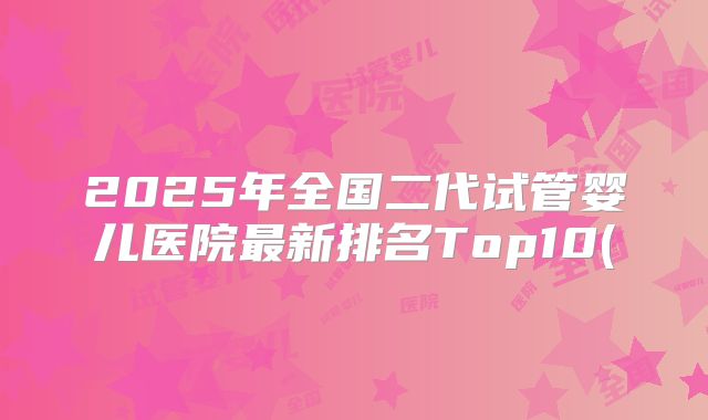 2025年全国二代试管婴儿医院最新排名Top10(