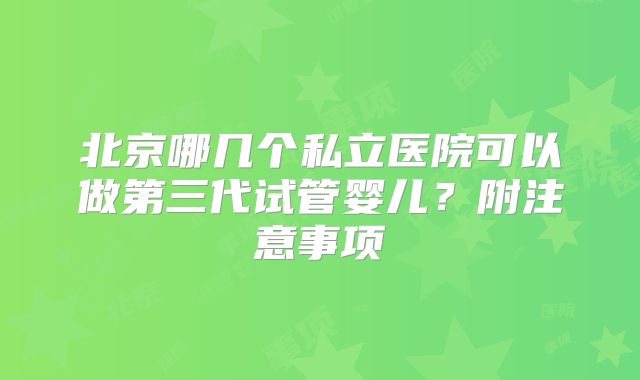 北京哪几个私立医院可以做第三代试管婴儿？附注意事项