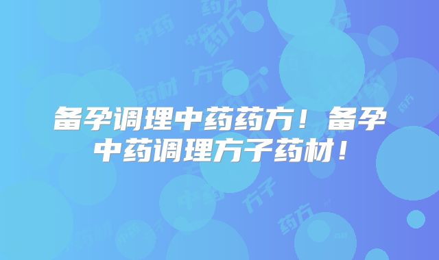 备孕调理中药药方!备孕中药调理方子药材!