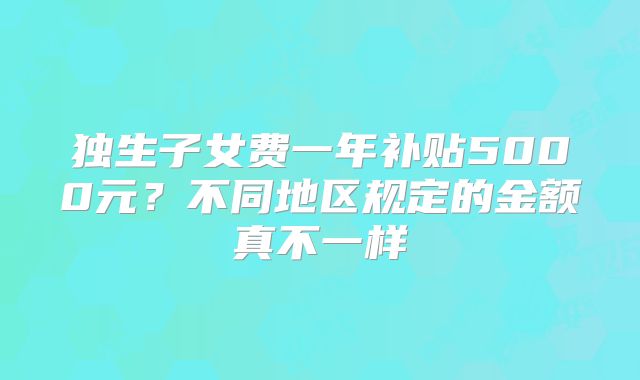 独生子女费一年补贴5000元？不同地区规定的金额真不一样