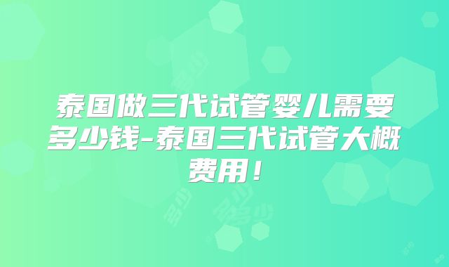 泰国做三代试管婴儿需要多少钱-泰国三代试管大概费用！