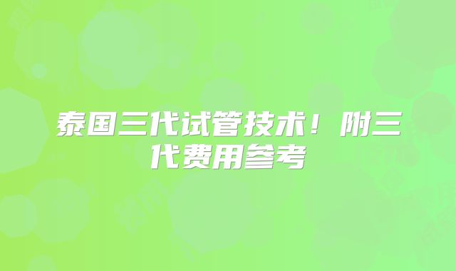泰国三代试管技术！附三代费用参考