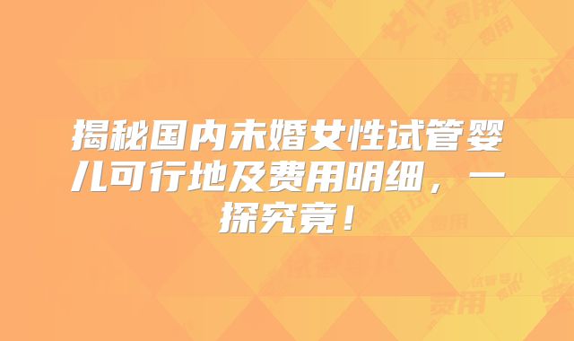 揭秘国内未婚女性试管婴儿可行地及费用明细，一探究竟！