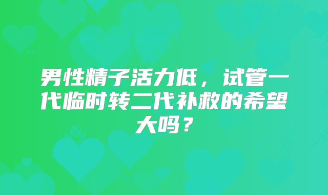 男性精子活力低,试管一代临时转二代补救的希望大吗?