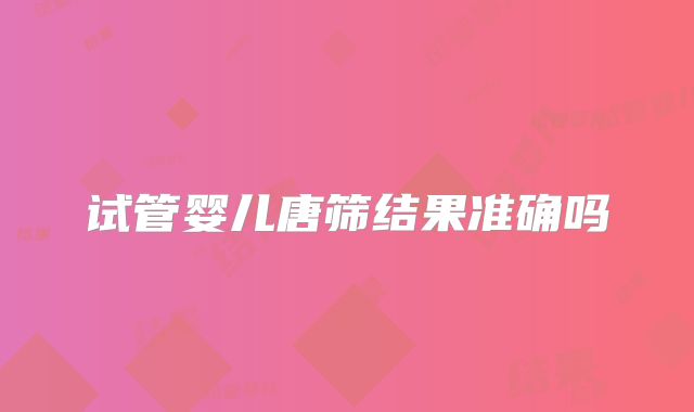 试管婴儿唐筛结果准确吗