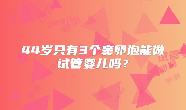 44岁只有3个窦卵泡能做试管婴儿吗？
