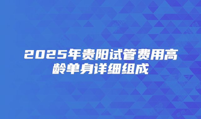2025年贵阳试管费用高龄单身详细组成