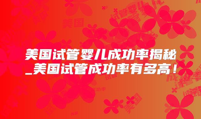 美国试管婴儿成功率揭秘_美国试管成功率有多高！