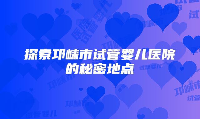 探索邛崃市试管婴儿医院的秘密地点
