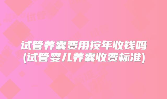 试管养囊费用按年收钱吗(试管婴儿养囊收费标准)