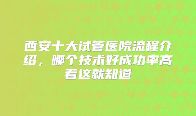 西安十大试管医院流程介绍，哪个技术好成功率高看这就知道
