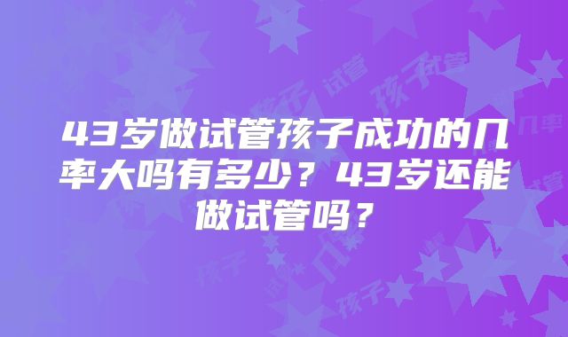 43岁做试管孩子成功的几率大吗有多少？43岁还能做试管吗？