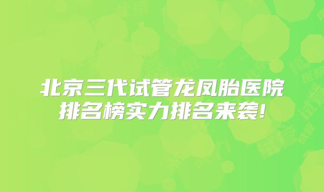 北京三代试管龙凤胎医院排名榜实力排名来袭!