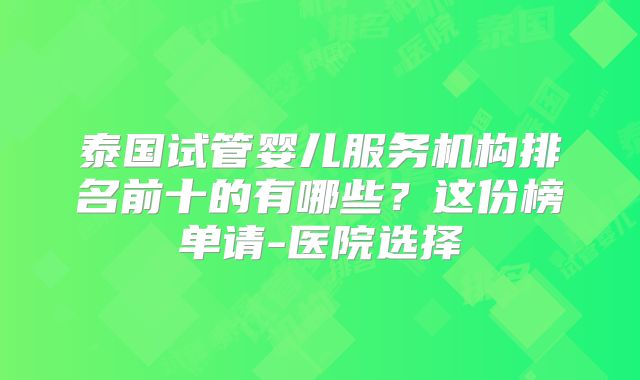 泰国试管婴儿服务机构排名前十的有哪些？这份榜单请-医院选择