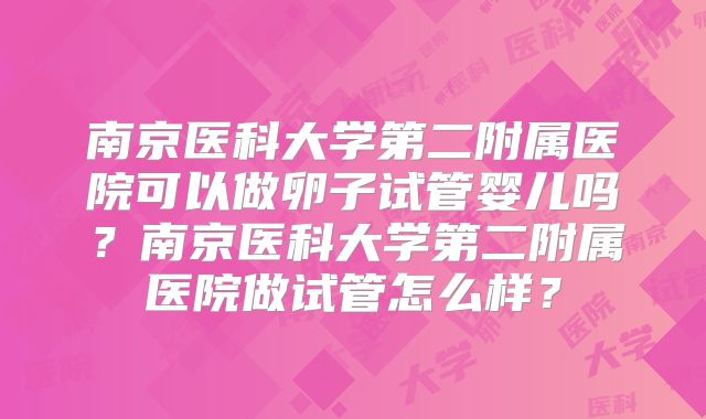 南京医科大学第二附属医院可以做卵子试管婴儿吗?南京医科大学第二附属医院做试管怎么样?