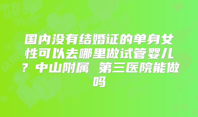 国内没有结婚证的单身女性可以去哪里做试管婴儿？中山附属 第三医院能做吗