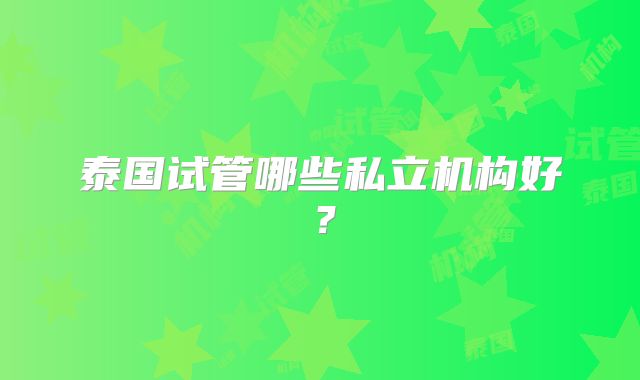 泰国试管哪些私立机构好？