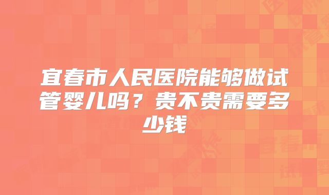 宜春市人民医院能够做试管婴儿吗？贵不贵需要多少钱