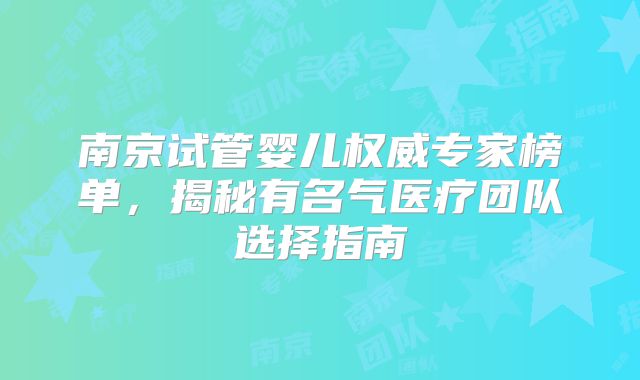 南京试管婴儿权威专家榜单，揭秘有名气医疗团队选择指南