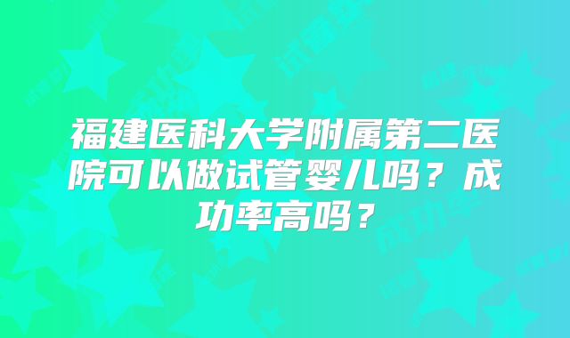 福建医科大学附属第二医院可以做试管婴儿吗？成功率高吗？