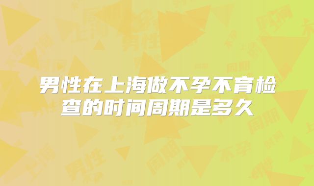 男性在上海做不孕不育检查的时间周期是多久