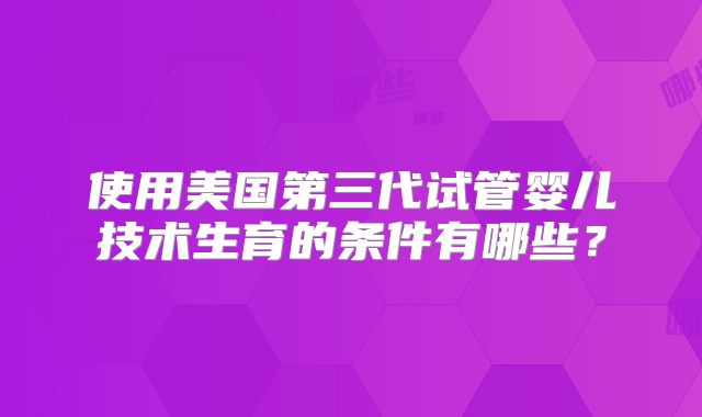 使用美国第三代试管婴儿技术生育的条件有哪些？