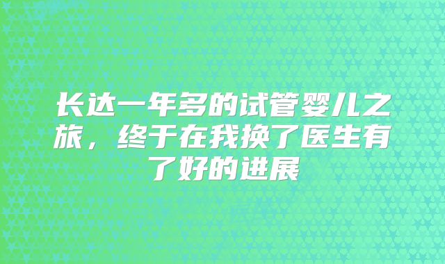长达一年多的试管婴儿之旅，终于在我换了医生有了好的进展