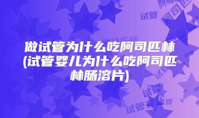 做试管为什么吃阿司匹林(试管婴儿为什么吃阿司匹林肠溶片)
