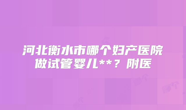河北衡水市哪个妇产医院做试管婴儿**？附医