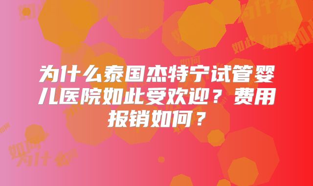 为什么泰国杰特宁试管婴儿医院如此受欢迎？费用报销如何？