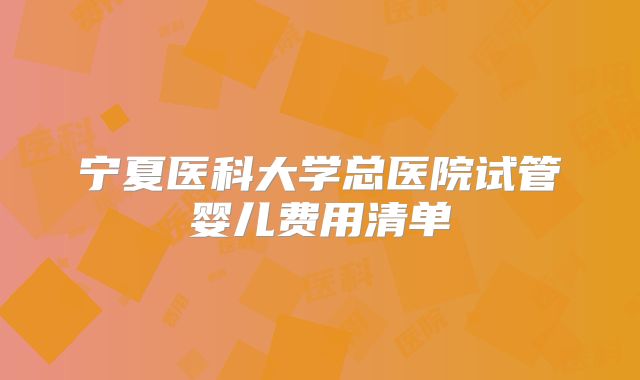 宁夏医科大学总医院试管婴儿费用清单