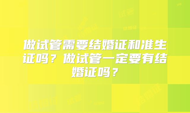做试管需要结婚证和准生证吗?做试管一定要有结婚证吗?