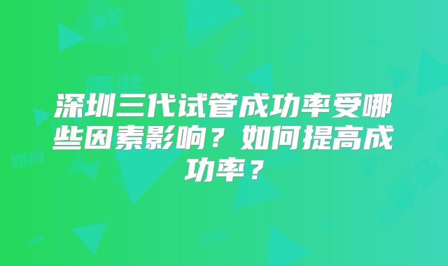 深圳三代试管成功率受哪些因素影响？如何提高成功率？