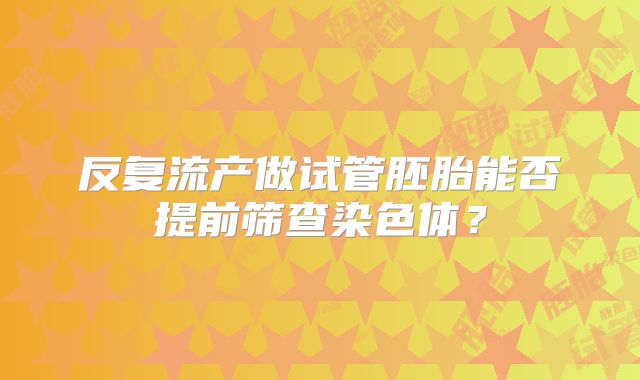反复流产做试管胚胎能否提前筛查染色体？